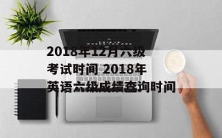 2018年12月六级考试时间 2018年英语六级成绩查询时间