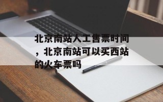 北京南站人工售票时间，北京南站可以买西站的火车票吗