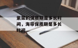 紫菜的保质期是多长时间，海带保质期是多长时间
