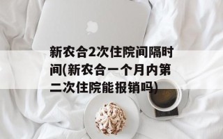 新农合2次住院间隔时间(新农合一个月内第二次住院能报销吗)