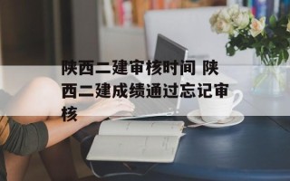 陕西二建审核时间 陕西二建成绩通过忘记审核