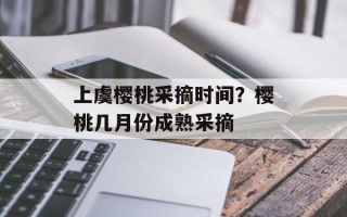 上虞樱桃采摘时间？樱桃几月份成熟采摘