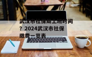 武汉市社保局上班时间？2024武汉市社保缴费一览表