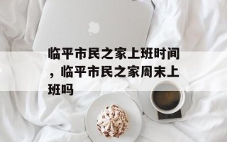 临平市民之家上班时间，临平市民之家周末上班吗