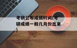 考研公布成绩时间(考研成绩一般几月份出来)