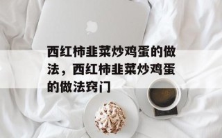 西红柿韭菜炒鸡蛋的做法，西红柿韭菜炒鸡蛋的做法窍门