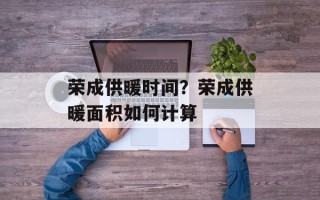荣成供暖时间？荣成供暖面积如何计算