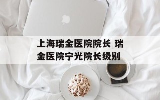 上海瑞金医院院长 瑞金医院宁光院长级别