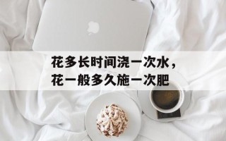 花多长时间浇一次水，花一般多久施一次肥
