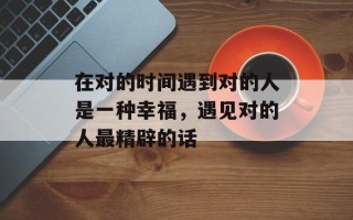 在对的时间遇到对的人是一种幸福，遇见对的人最精辟的话