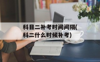 科目二补考时间间隔(科二什么时候补考)