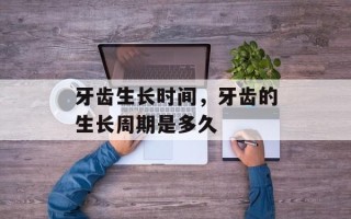 牙齿生长时间，牙齿的生长周期是多久