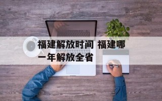 福建解放时间 福建哪一年解放全省