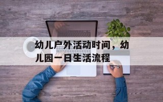 幼儿户外活动时间，幼儿园一日生活流程