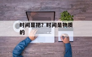 时间是把？时间是物质的