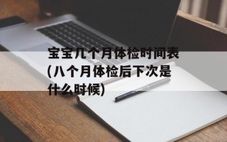 宝宝几个月体检时间表(八个月体检后下次是什么时候)
