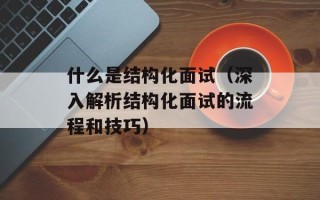 什么是结构化面试（深入解析结构化面试的流程和技巧）