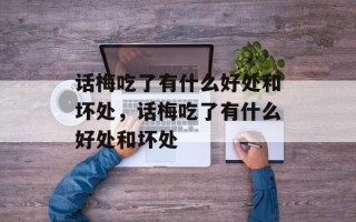 话梅吃了有什么好处和坏处，话梅吃了有什么好处和坏处