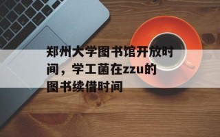 郑州大学图书馆开放时间，学工菌在zzu的图书续借时间