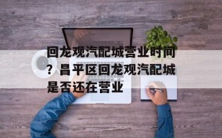 回龙观汽配城营业时间？昌平区回龙观汽配城是否还在营业