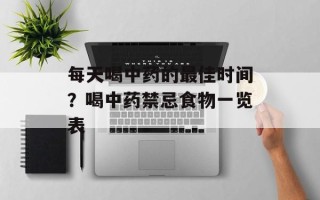 每天喝中药的最佳时间？喝中药禁忌食物一览表