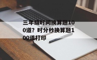 三年级时间换算题100道？时分秒换算题100道打印