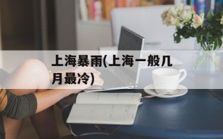 上海暴雨(上海一般几月最冷)