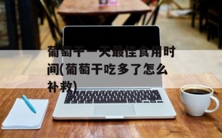 葡萄干一天最佳食用时间(葡萄干吃多了怎么补救)