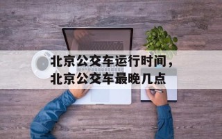 北京公交车运行时间，北京公交车最晚几点