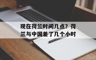 现在荷兰时间几点？荷兰与中国差了几个小时