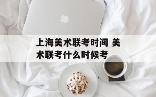 上海美术联考时间 美术联考什么时候考