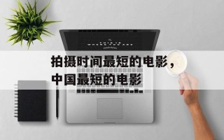 拍摄时间最短的电影，中国最短的电影