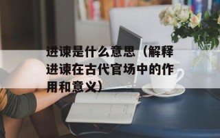 进谏是什么意思（解释进谏在古代官场中的作用和意义）