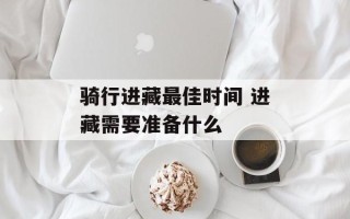骑行进藏最佳时间 进藏需要准备什么