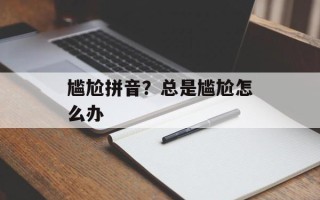 尴尬拼音？总是尴尬怎么办