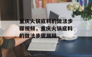 重庆火锅底料的做法步骤视频，重庆火锅底料的做法步骤视频