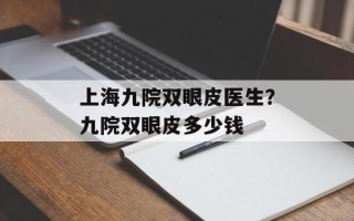 上海九院双眼皮医生？九院双眼皮多少钱