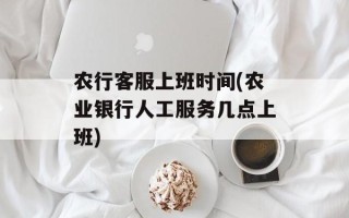 农行客服上班时间(农业银行人工服务几点上班)