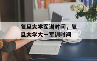 复旦大学军训时间，复旦大学大一军训时间