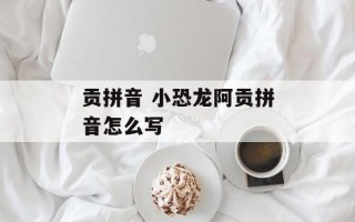 贡拼音 小恐龙阿贡拼音怎么写