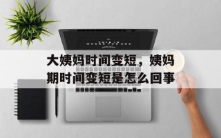 大姨妈时间变短，姨妈期时间变短是怎么回事