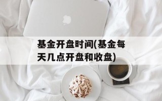 基金开盘时间(基金每天几点开盘和收盘)