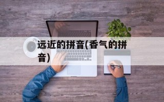 远近的拼音(香气的拼音)