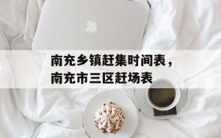 南充乡镇赶集时间表，南充市三区赶场表