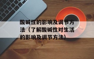 酸碱性的影响及调节方法（了解酸碱性对生活的影响及调节方法）