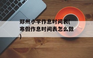 郑州小学作息时间表(寒假作息时间表怎么做)