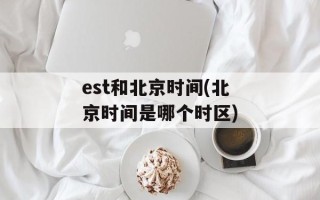 est和北京时间(北京时间是哪个时区)