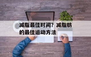减脂最佳时间？减脂肪的最佳运动方法