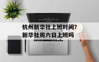 杭州新华社上班时间？新华社周六日上班吗
