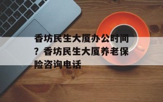 香坊民生大厦办公时间？香坊民生大厦养老保险咨询电话